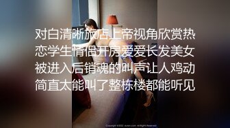 对白清晰旅店上帝视角欣赏热恋学生情侣开房爱爱长发美女被进入后销魂的叫声让人鸡动简直太能叫了整栋楼都能听见