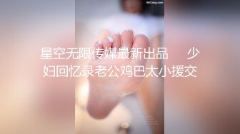 星空无限传媒最新出品❤️少妇回忆录老公鸡巴太小援交