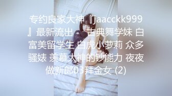 专约良家大神『jaacckk999』最新流出❤️古典舞学妹 白富美留学生 白虎小萝莉 众多骚婊 羡慕大神的钞能力 夜夜做新郎03拜金女 (2)