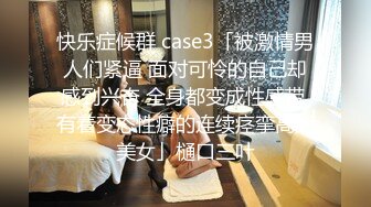 快乐症候群 case3「被激情男人们紧逼 面对可怜的自己却感到兴奋 全身都变成性感带 有着变态性癖的连续痉挛高潮美女」樋口三叶