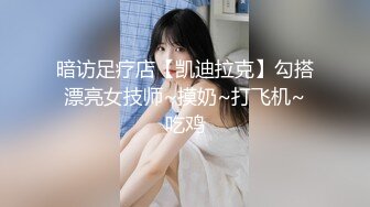 暗访足疗店【凯迪拉克】勾搭漂亮女技师~摸奶~打飞机~吃鸡