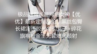  极品翘臀长腿网络女神【优优】最新定制乱伦，黑丝包臀长裙淫语脱光勾引儿子+碎花旗袍被金主无套爆肏颜射