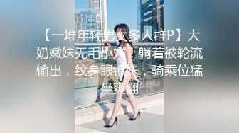 【一堆年轻男女多人群P】大奶嫩妹无毛小穴！躺着被轮流输出，纹身眼镜妹，骑乘位猛坐爽翻