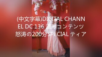 (中文字幕)DIGITAL CHANNEL DC 136 濃厚コンテンツ怒涛の200分SPECIAL ティア