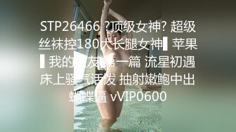 STP26466 ?顶级女神? 超级丝袜控180大长腿女神▌苹果▌我的室友 第一篇 流星初遇床上骚气活泼 抽射嫩鲍中出蝴蝶逼 vVIP0600