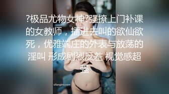 ?极品尤物女神?强撩上门补课的女教师，插进去叫的欲仙欲死，优雅端庄的外表与放荡的淫叫 形成剧烈反差 视觉感超强