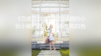 《百度云泄密》刚刚结婚的小伙小媳妇换上开档黑丝和白色各种姿势啪啪