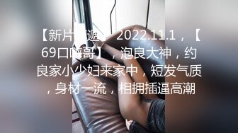 【新片速遞】 2022.11.1，【69口嗨哥】，泡良大神，约良家小少妇来家中，短发气质，身材一流，相拥插逼高潮