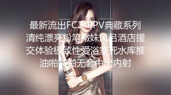 最新流出FC2-PPV典藏系列清纯漂亮粉笔嫩妹风吕酒店援交体验极致性爱浴室死水库推油啪啪啪无套中出内射