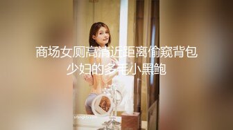 商场女厕高清近距离偷窥背包少妇的多毛小黑鲍