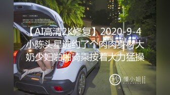 【AI高清2K修复】2020-9-4 小陈头星选约了个肉肉身材大奶少妇啪啪骑乘按着大力猛操