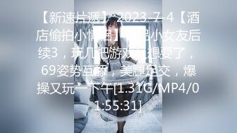 【新速片遞】 2023-7-4【酒店偷拍小情侣】极品小女友后续3，玩几把游戏又想要了，69姿势互舔，美腿足交，爆操又玩一下午[1.31G/MP4/01:55:31]