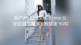 国产AV 日出文化 Xzone 女学生骚穴 填满家教精液 YUKI