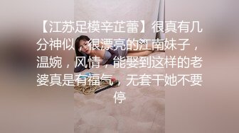 【江苏足模辛芷蕾】很真有几分神似，很漂亮的江南妹子，温婉，风情，能娶到这样的老婆真是有福气，无套干她不要停