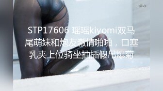 STP17606 瑶瑶kiyomi双马尾萌妹和炮友激情啪啪，口塞乳夹上位骑坐抽插假吊爆菊