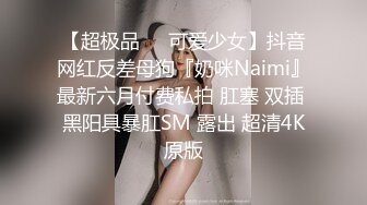 【超极品❤️可爱少女】抖音网红反差母狗『奶咪Naimi』最新六月付费私拍 肛塞 双插 黑阳具暴肛SM 露出 超清4K原版