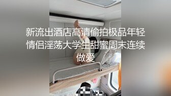 新流出酒店高清偷拍极品年轻情侣淫荡大学生甜蜜周末连续做爱