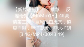 【新片速遞】   ❣️推荐❣️反差母狗【MoMoYIH】4K高清第二弹，巨屌插白虎穴，道具自慰，手淫潮喷，掰穴扩阴[3.4G/MP4/00:43:49]