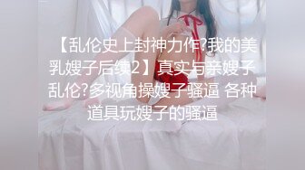  【乱伦史上封神力作?我的美乳嫂子后续2】真实与亲嫂子乱伦?多视角操嫂子骚逼 各种道具玩嫂子的骚逼