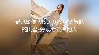 猫爪影像 MSD-073老婆与他的闺蜜-旁观老公操他人