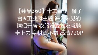 【臻品360】十二星座♌狮子台★工业风主题 许久未见的情侣开房 衣服没脱女友就骑坐上去 身材真不错 高清720P版