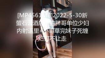 [MP4561MB]2022-5-30新萤石云酒店偷拍胖哥单位少妇内射逼里+小哥草完妹子死缠烂打不让走