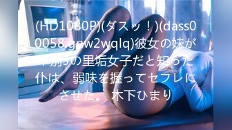 (HD1080P)(ダスッ！)(dass00058.gnw2wqlq)彼女の妹がホ别3の里垢女子だと知った仆は、弱味を握ってセフレにさせた。 木下ひまり