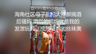 海角社区母子乱伦大神醉搞酒后骚妈 酒后的妈妈就是我的发泄玩具，成熟骚妈的丝袜美鲍鱼