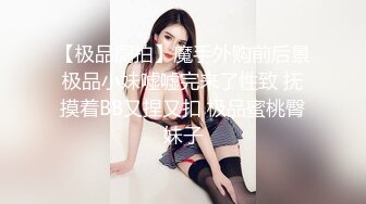 【极品厕拍】魔手外购前后景极品小妹嘘嘘完来了性致 抚摸着BB又捏又扣 极品蜜桃臀妹子