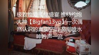 极致性爱视觉盛宴 推特约炮大神【Bigfan13yo】一次偶然认识的真实空姐 高潮喷水呻吟声一流