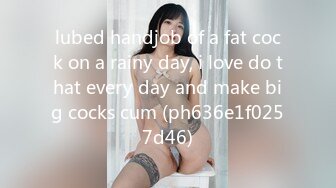 lubed handjob of a fat cock on a rainy day, i love do that every day and make big cocks cum (ph636e1f0257d46)