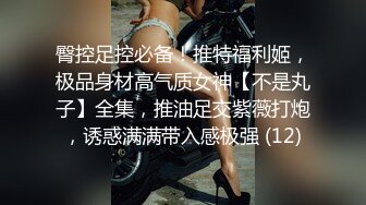 臀控足控必备！推特福利姬，极品身材高气质女神【不是丸子】全集，推油足交紫薇打炮，诱惑满满带入感极强 (12)