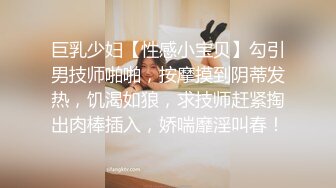 巨乳少妇【性感小宝贝】勾引男技师啪啪，按摩摸到阴蒂发热，饥渴如狼，求技师赶紧掏出肉棒插入，娇喘靡淫叫春！