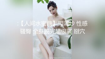 :【人间水蜜糖】黑薄纱 性感骚臀 全身脱光超级骚 掰穴