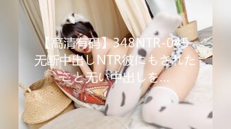 【高清有码】348NTR-045 无断中出しNTR彼にもされたこと无い中出しを…