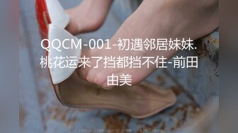 QQCM-001-初遇邻居妹妹.桃花运来了挡都挡不住-前田由美