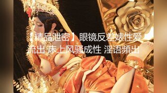 【精品泄密】眼镜反差婊性爱流出 床上风骚成性 淫语頻出