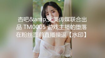 杏吧&amp;天美传媒联合出品 TM0005 游戏主播的堕落 在粉丝面前直播操逼【水印】