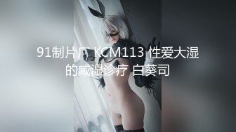 91制片厂 KCM113 性爱大湿的咸湿诊疗 白葵司