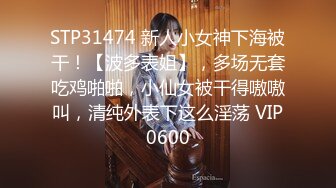 STP31474 新人小女神下海被干！【波多表姐】，多场无套吃鸡啪啪，小仙女被干得嗷嗷叫，清纯外表下这么淫荡 VIP0600