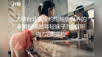 大神台北重金约炮鲍鱼保养的非常粉嫩的年轻妹子?物有所值?完美露脸