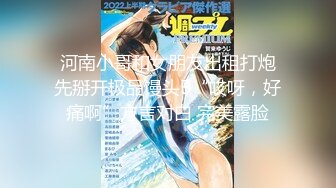  河南小哥和女朋友出租打炮 先掰开极品馒头B“哎呀，好痛啊”方言对白 完美露脸