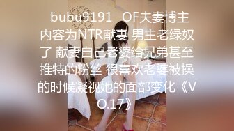 ✨bubu9191✨OF夫妻博主 内容为NTR献妻 男主老绿奴了 献妻自己老婆给兄弟甚至推特的粉丝 很喜欢老婆被操的时候凝视她的面部变化《VO.17》