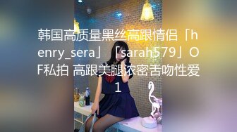 韩国高质量黑丝高跟情侣「henry_sera」「sarah579」OF私拍 高跟美腿浓密舌吻性爱1