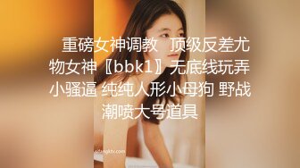 ✨重磅女神调教✨顶级反差尤物女神〖bbk1〗无底线玩弄小骚逼 纯纯人形小母狗 野战潮喷大号道具