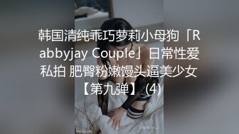 韩国清纯乖巧萝莉小母狗「Rabbyjay Couple」日常性爱私拍 肥臀粉嫩馒头逼美少女【第九弹】 (4)