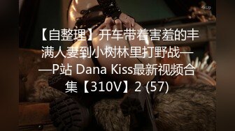 【自整理】开车带着害羞的丰满人妻到小树林里打野战——P站 Dana Kiss最新视频合集【310V】2 (57)