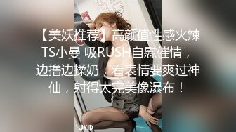 【美妖推荐】高颜值性感火辣TS小曼 吸RUSH自慰催情，边撸边揉奶，看表情要爽过神仙，射得太完美像瀑布！