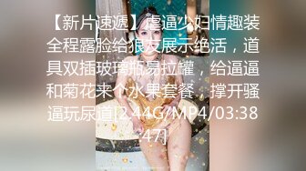 【新片速遞】虐逼少妇情趣装全程露脸给狼友展示绝活，道具双插玻璃瓶易拉罐，给逼逼和菊花来个水果套餐，撑开骚逼玩尿道[2.44G/MP4/03:38:47]