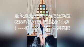  超级漂亮 女神下海给狂操是微微吖她好爽 被操我好心痛！~--唯一的一部，白得亮眼